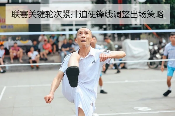 联赛关键轮次紧排迫使锋线调整出场策略